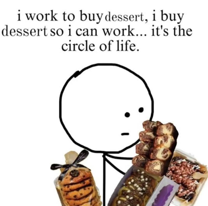 i work to buy dessert, i buy dessert so i can work... it's the circle of life.