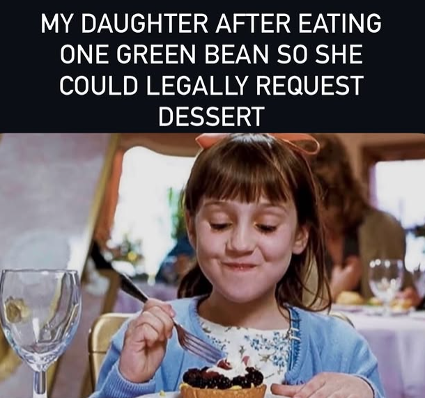 MY DAUGHTER AFTER EATING ONE GREEN BEAN SO SHE COULD LEGALLY REQUEST DESSERT