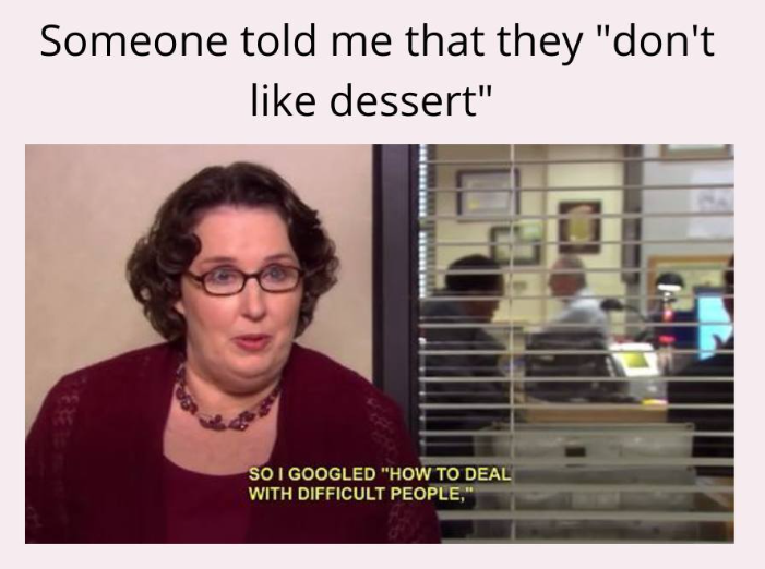 Someone told me that they "don't like dessert" SO I GOOGLED "HOW TO DEAL WITH DIFFICULT PEOPLE,"