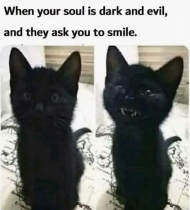 When your soul is dark and evil, and they ask you to smile.