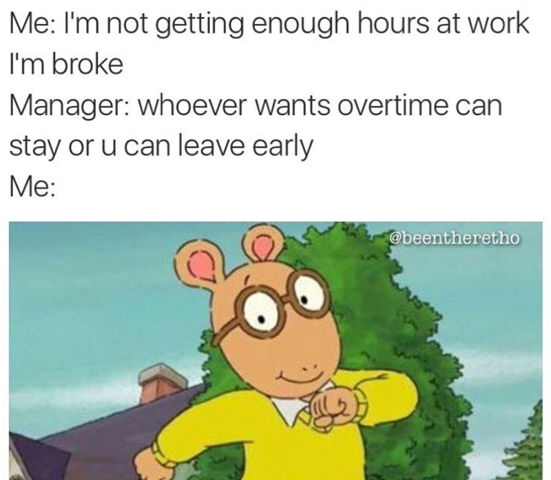 Me: I'm not getting enough hours at work I'm broke Manager: whoever wants overtime can stay or u can leave early Me: @beentheretho