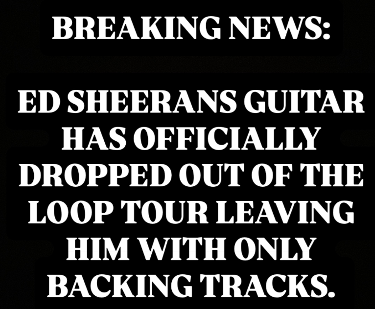 BREAKING NEWS: ED SHEERANS GUITAR HAS OFFICIALLY DROPPED OUT OF THE LOOP TOUR LEAVING HIM WITH ONLY BACKING TRACKS.