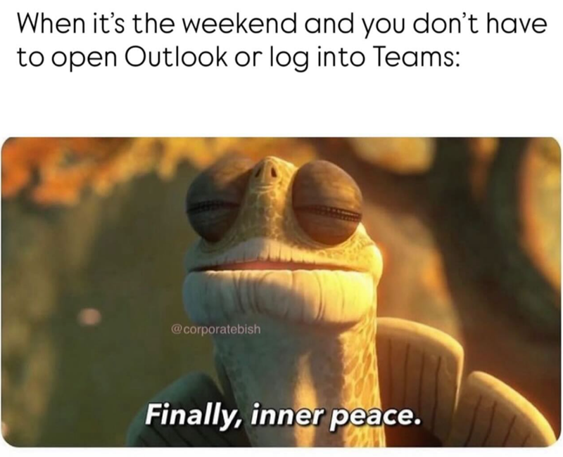 When it's the weekend and you don't have to open Outlook or log into Teams: @corporatebish Finally, inner peace.