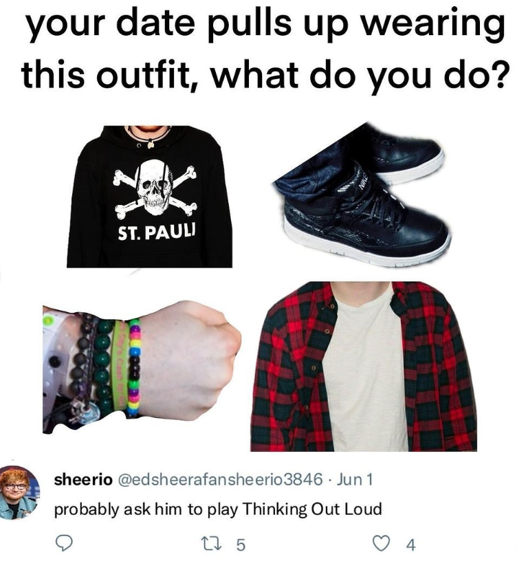 your date pulls up wearing this outfit, what do you do? ST. PAULI sheerio @edsheerafansheerio3846. Jun 1 probably ask him to play Thinking Out Loud 275 4