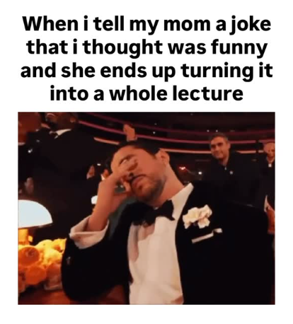 When i tell my mom a joke that i thought was funny and she ends up turning it into a whole lecture