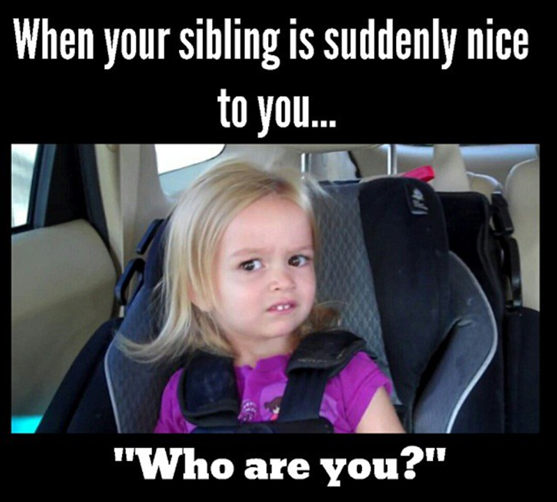 When your sibling is suddenly nice to you... "Who are you?"