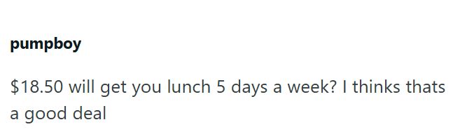 pumpboy $18.50 will get you lunch 5 days a week? I thinks thats a good deal