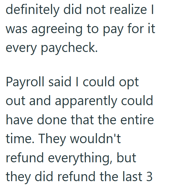 definitely did not realize I was agreeing to pay for it every paycheck. Payroll said I could opt out and apparently could have done that the entire time. They wouldn't refund everything, but they did refund the last 3