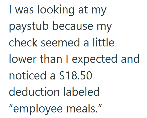 I was looking at my paystub because my check seemed a little lower than I expected and noticed a $18.50 deduction labeled "employee meals."