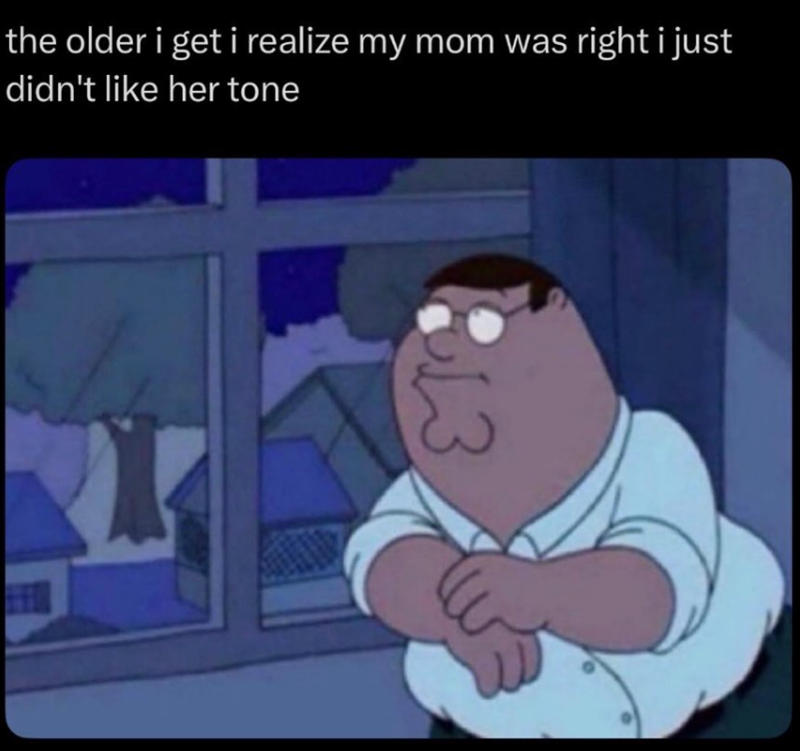 the older i get i realize my mom was right i just didn't like her tone 813
