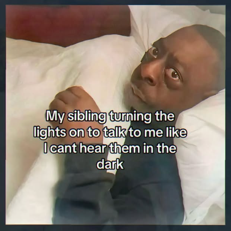 My sibling turning the lights on to talk to me like I cant hear them in the dark