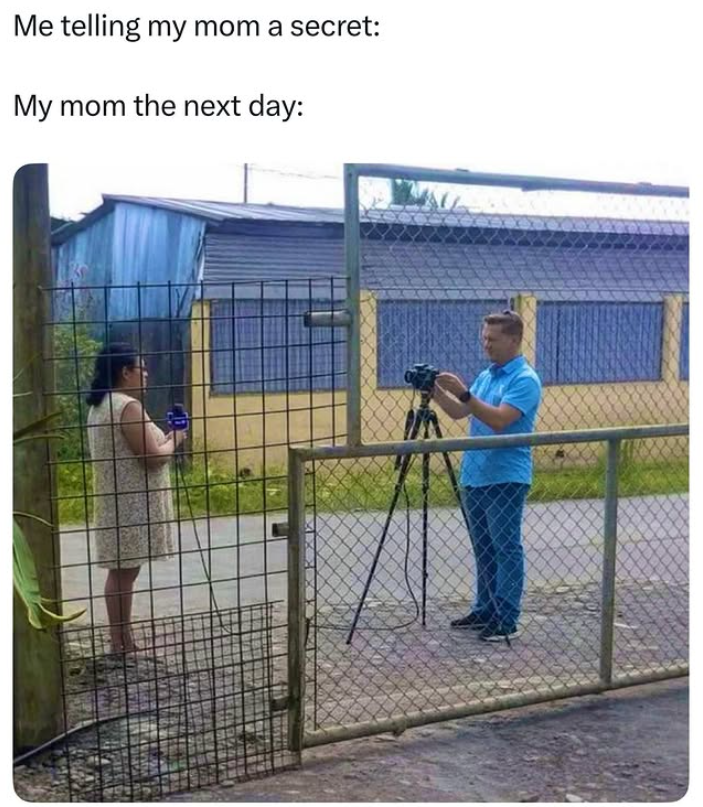 Me telling my mom a secret: My mom the next day: