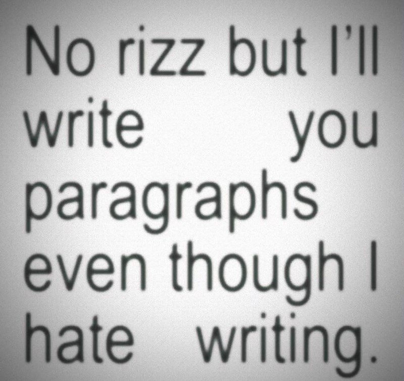 No rizz but I'll write you paragraphs even though I hate writing.