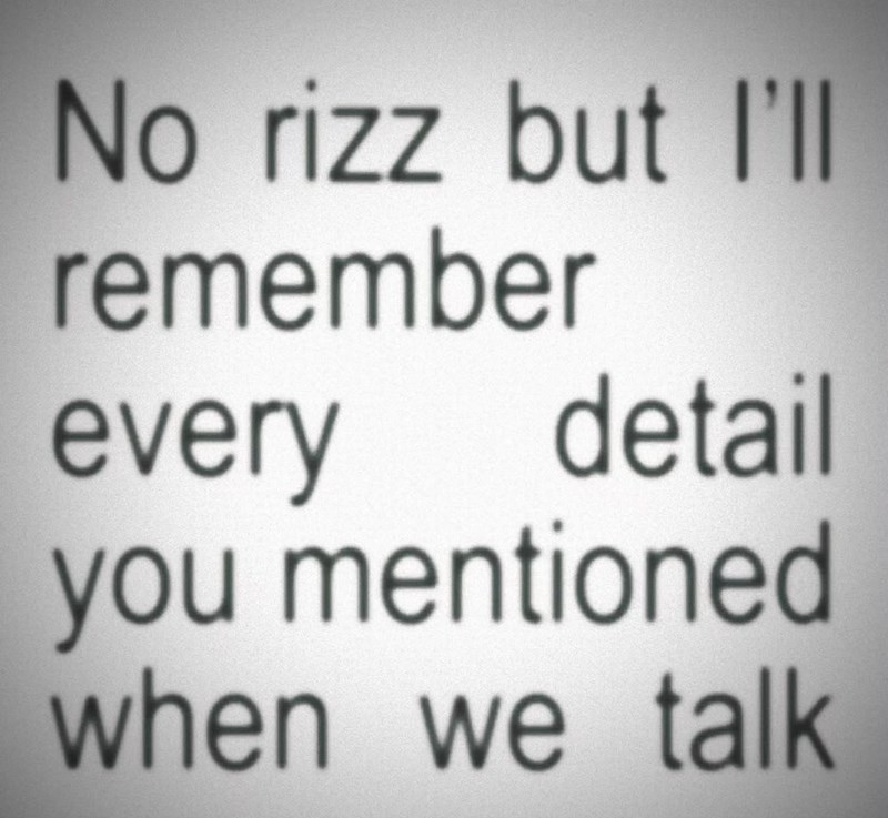 No rizz but I'll remember every detail you mentioned when we talk