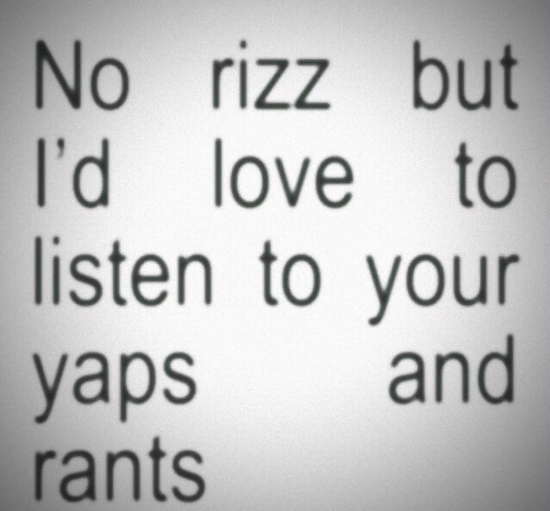 No rizz but I'd love to listen to your yaps rants and
