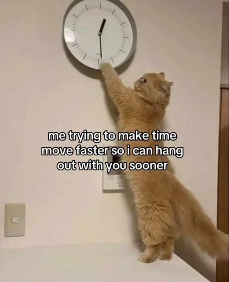 me trying to make time move faster so i can hang out with you sooner