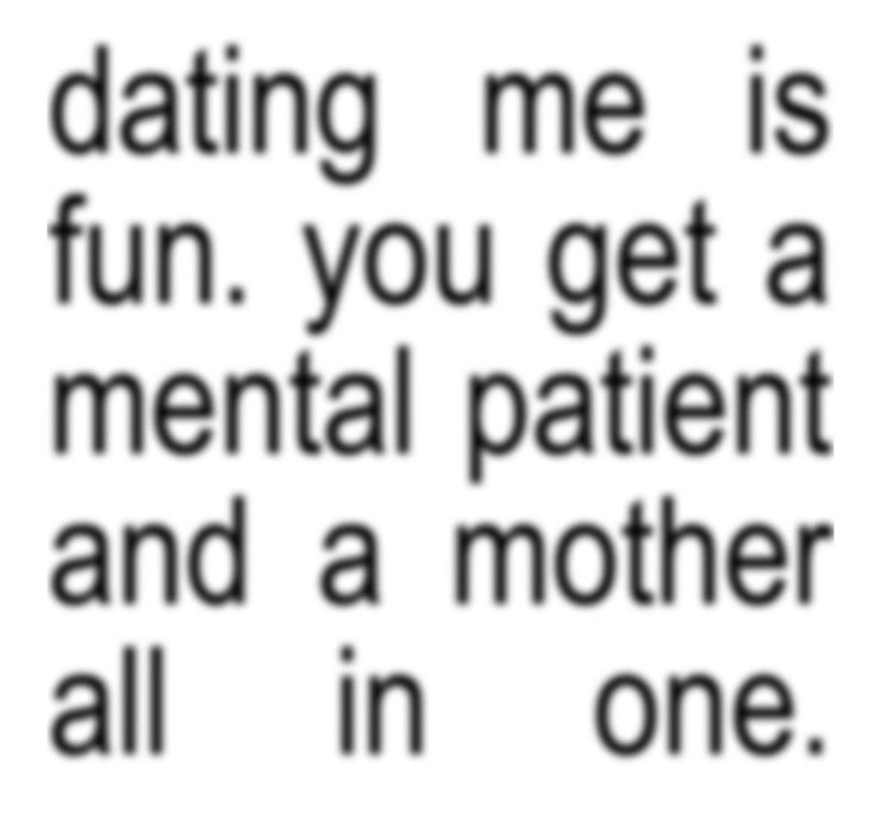 dating me is fun. you get a mental patient and a mother all in one.