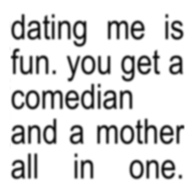 dating me is fun. you get a comedian and a mother all in one.
