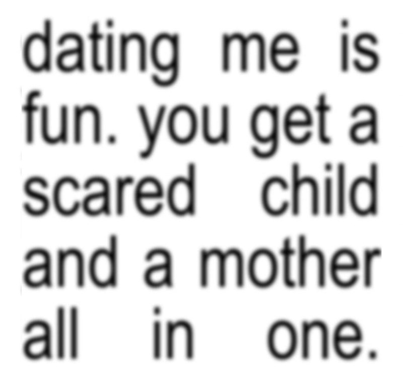 dating me is fun. you get a scared child and a mother all in one.