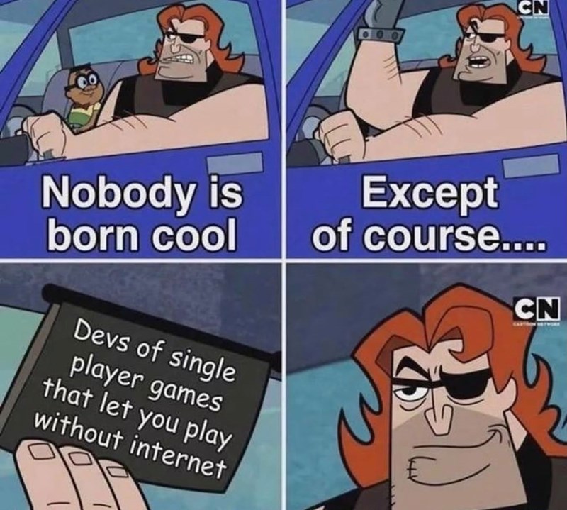 0 CN Nobody is born cool Devs of single player games that let you play without internet Except of course.... CN