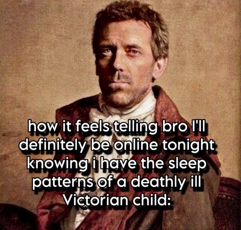 how it feels telling bro I'll definitely be online tonight knowing i have the sleep patterns of a deathly ill Victorian child: