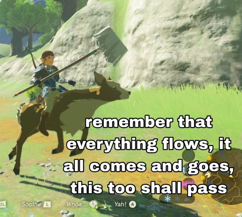 remember that everything flows, it all comes and goes, this too shall pass ZL Soothe L Whoa... Yah! A