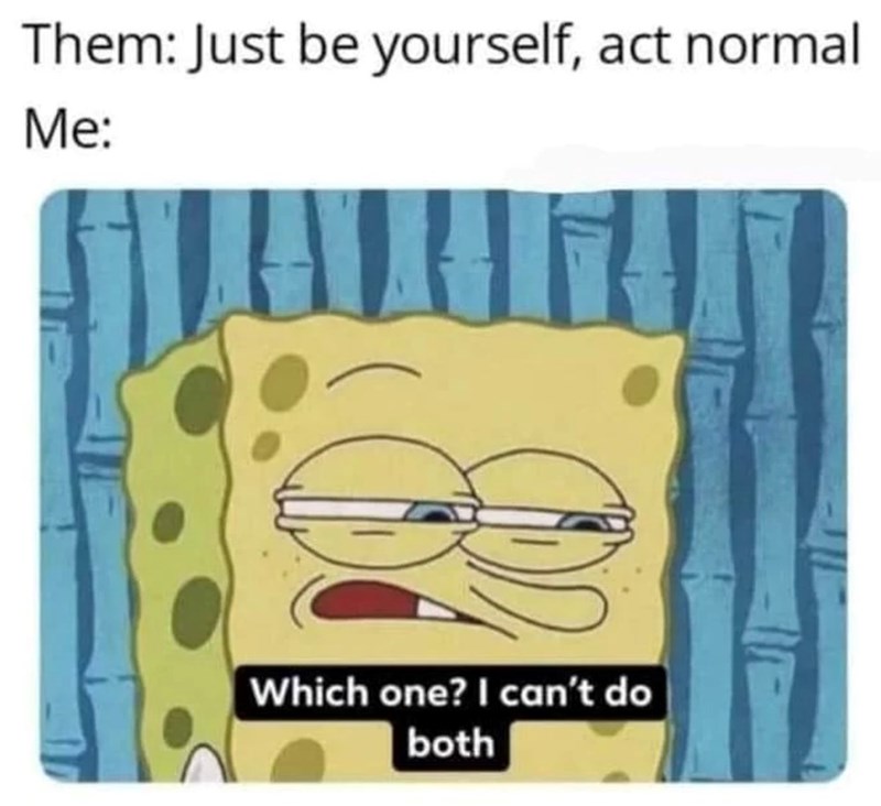 Them: Just be yourself, act normal Me: Which one? I can't do both