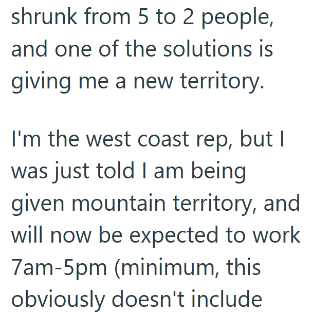 shrunk from 5 to 2 people, and one of the solutions is giving me a new territory. I'm the west coast rep, but I was just told I am being given mountain territory, and will now be expected to work 7am-5pm (minimum, this obviously doesn't include