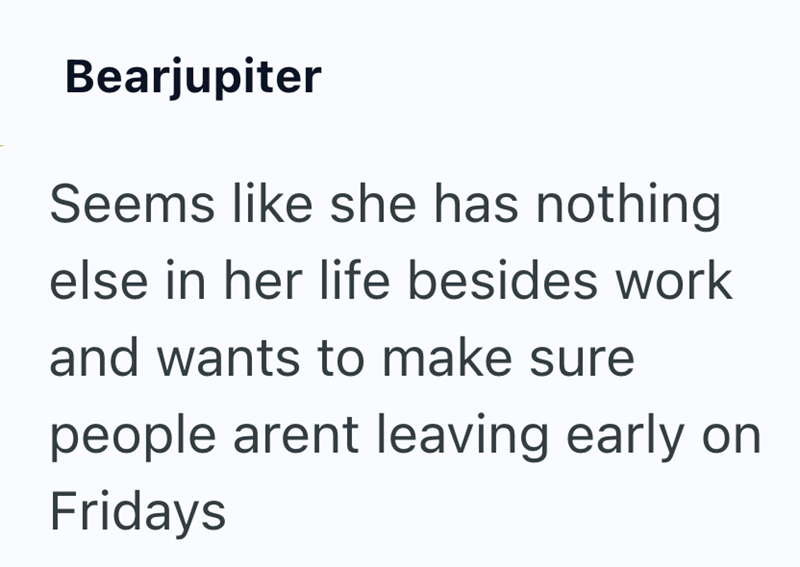 Bearjupiter Seems like she has nothing else in her life besides work and wants to make sure people arent leaving early on Fridays