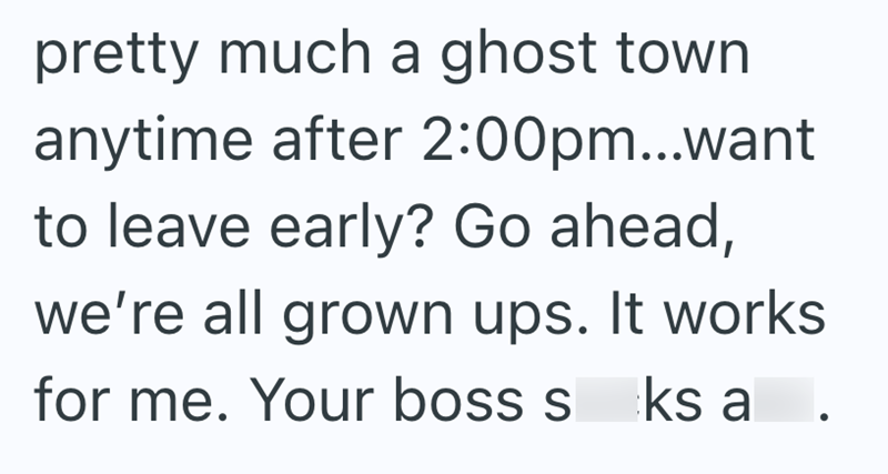 pretty much a ghost town anytime after 2:00pm...want to leave early? Go ahead, we're all grown ups. It works for me. Your boss sks a