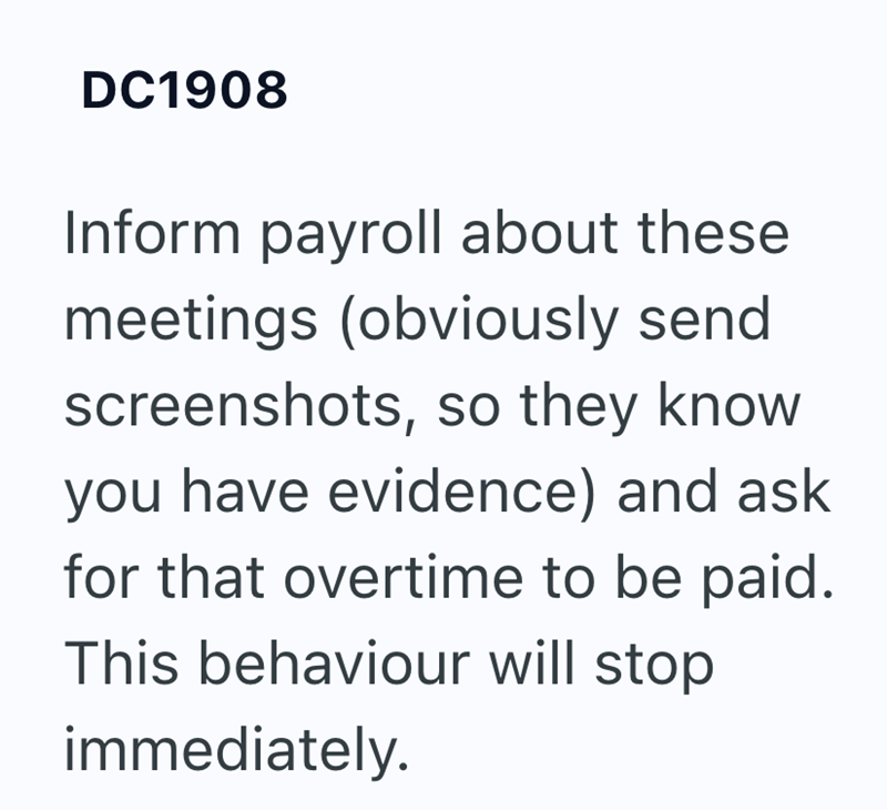 DC1908 Inform payroll about these meetings (obviously send screenshots, so they know you have evidence) and ask for that overtime to be paid. This behaviour will stop immediately.