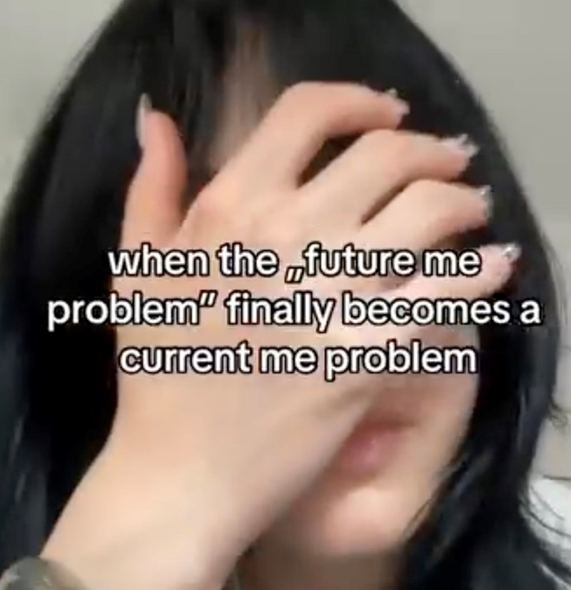 when the „future me problem" finally becomes a current me problem