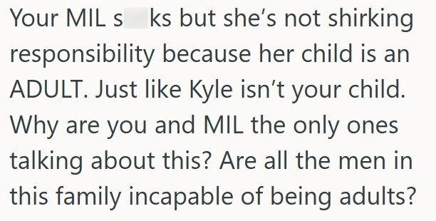 Your MIL s ks but she's not shirking responsibility because her child is an ADULT. Just like Kyle isn't your child. Why are you and MIL the only ones talking about this? Are all the men in this family incapable of being adults?