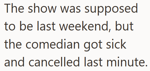 The show was supposed to be last weekend, but the comedian got sick and cancelled last minute.