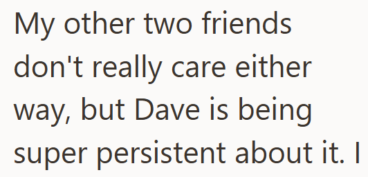 My other two friends don't really care either way, but Dave is being super persistent about it. I