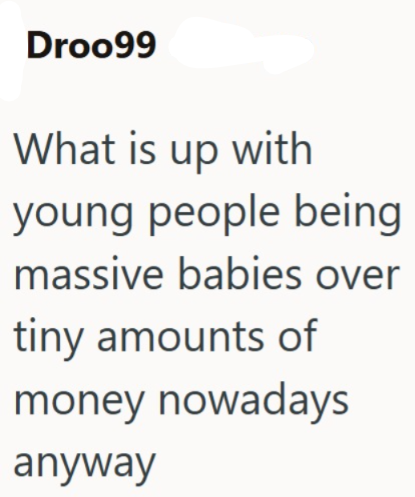 Droo99 What is up with young people being massive babies over tiny amounts of money nowadays anyway