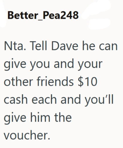 Better Pea248 Nta. Tell Dave he can give you and your other friends $10 cash each and you'll give him the voucher.