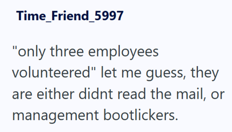 Time_Friend_5997 "only three employees volunteered" let me guess, they are either didnt read the mail, or management bootlickers.