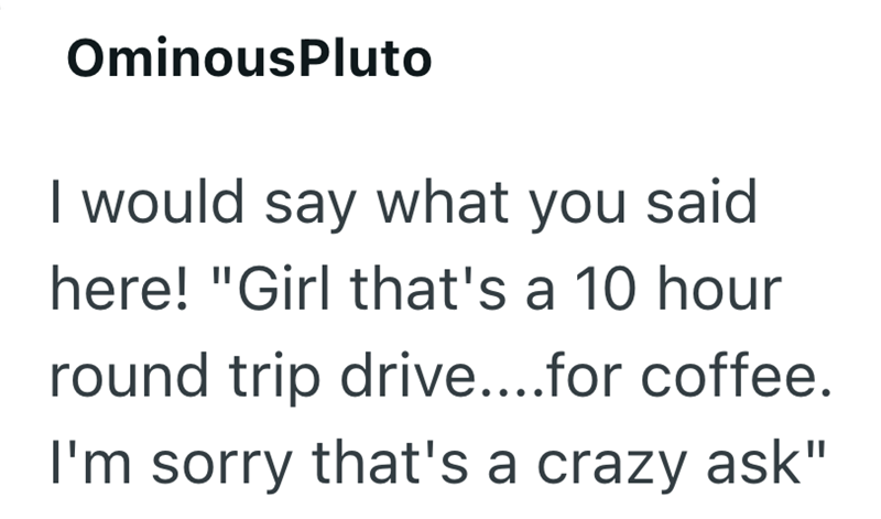 OminousPluto I would say what you said here! "Girl that's a 10 hour round trip drive....for coffee. I'm sorry that's a crazy ask"