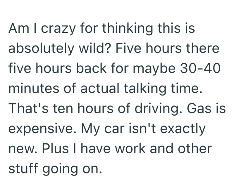 Am I crazy for thinking this is absolutely wild? Five hours there five hours back for maybe 30-40 minutes of actual talking time. That's ten hours of driving. Gas is expensive. My car isn't exactly new. Plus I have work and other stuff going on.