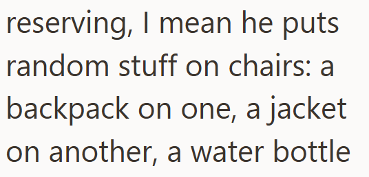 reserving, I mean he puts random stuff on chairs: a backpack on one, a jacket on another, a water bottle