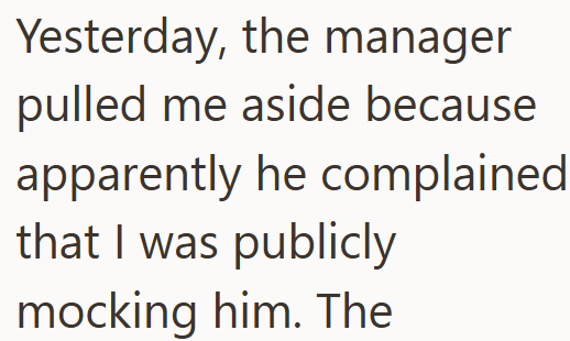 Yesterday, the manager pulled me aside because apparently he complained that I was publicly mocking him. The