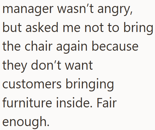 manager wasn't angry, but asked me not to bring the chair again because they don't want customers bringing furniture inside. Fair enough.