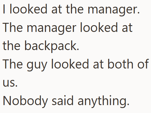 I looked at the manager. The manager looked at the backpack. The guy looked at both of us. Nobody said anything.