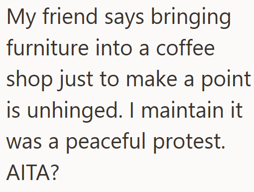 My friend says bringing furniture into a coffee shop just to make a point is unhinged. I maintain it was a peaceful protest. AITA?