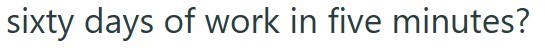 sixty days of work in five minutes?