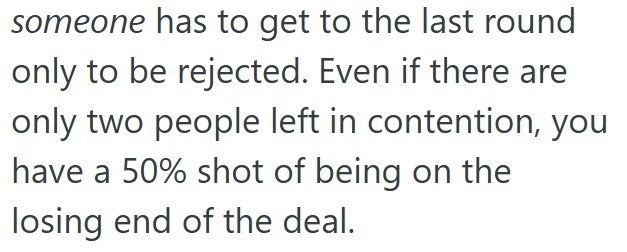 someone has to get to the last round only to be rejected. Even if there are only two people left in contention, you have a 50% shot of being on the losing end of the deal.