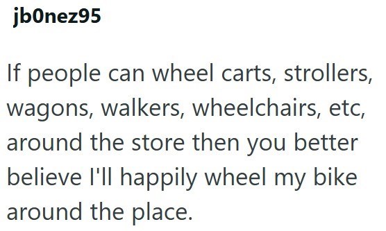 jb0nez95 If people can wheel carts, strollers, wagons, walkers, wheelchairs, etc, around the store then you better believe I'll happily wheel my bike around the place.