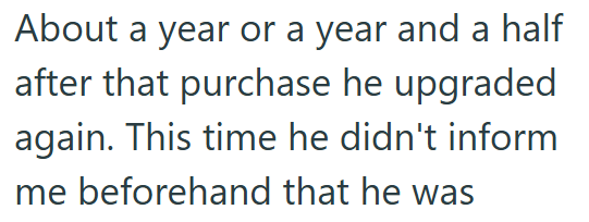 About a year or a year and a half after that purchase he upgraded again. This time he didn't inform me beforehand that he was