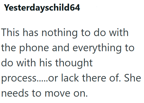 Yesterdayschild 64 This has nothing to do with the phone and everything to do with his thought process.....or lack there of. She needs to move on.